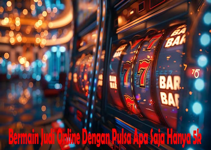 Bermain Judi Online Dengan Pulsa Apa Saja Hanya 5k